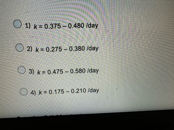 1) k= 0.375-0.480 /day
2) k = 0.275 -0.380/day
3) k = 0.475 -0.580/day
4) k = 0.175-0.210/day