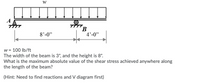 A
B
4'-0"
8'-0"
w = 100 Ib/ft
The width of the beam is 3", and the height is 8".
What is the maximum absolute value of the shear stress achieved anywhere along
the length of the beam?
(Hint: Need to find reactions and V diagram first)
