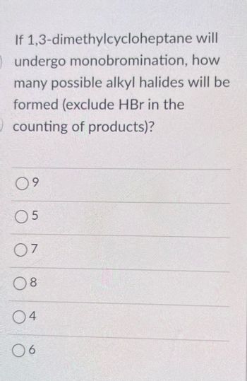 If 1,3-dimethylcycloheptane will
undergo monobromination, how
many possible alkyl halides will be
formed (exclude HBr in the
counting of products)?
9
05
07
08
04
06