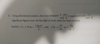 6. Using dimensional analysis, show how 0.082057
Latm
mol. K
Significant figures note: the last digit on both values has been rounded.
NOTE: 1 J = 1 N-m = 1 kg.m², and 1 Pa = 1
N
m²
is equal to 8.3145
or 1
kg
m.s
mol - K