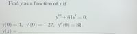 Find y as a function of x if
y" +81y' = 0,
y(0) = 4, y'(0) = -27, y"(0) = 81.
y(x) =
