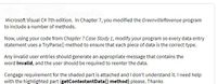 YCapture Pr
Microsoft Visual C# 7th edition. In Chapter 7, you modified the GreenvilleRevenue program
to include a number of methods.
Now, using your code from Chapter 7 Case Study 1, modify your program so every data entry
statement uses a TryParse() method to ensure that each piece of data is the correct type.
Any invalid user entries should generate an appropriate message that contains the
word Invalid, and the user should be required to reenter the data.
Cengage requirement for the shaded part is attached andI don't understand it. I need help
with the highlighted part (getContestantData() method) please. Thanks
