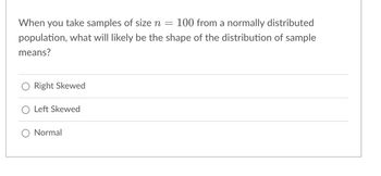 When you take samples of size n
-
100 from a normally distributed
population, what will likely be the shape of the distribution of sample
means?
Right Skewed
Left Skewed
Normal