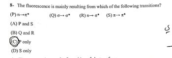 8- The fluorescence is mainly resulting from which of the following transitions?
(P) n→Ã*
(Q) 0→ 0*
(R) n→ o* (S) ñ→ ñ*
(A) P and S
(B) Q and R
(C)P only
(D) S only
IC