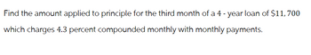 Find the amount applied to principle for the third month of a 4-year loan of $11, 700
which charges 4.3 percent compounded monthly with monthly payments.
