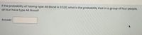 If the probability of having type AB Blood is 0.520, what is the probability that in a group of four people,
all four have type AB Blood?
Answer:

