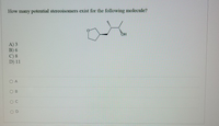 How many potential stereoisomers exist for the following molecule?
HQ
A) 3
B) 6
C) 8
D) 11
O A
O B
OC
OD
