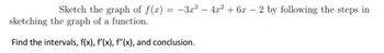 Sketch the graph of f(x) = −3x³ - 4x² + 6x − 2 by following the steps in
sketching the graph of a function.
Find the intervals, f(x), f'(x), f'(x), and conclusion.