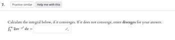 7.
Practice similar Help me with this
Calculate the integral below, if it converges. If it does not converge, enter diverges for your answer.
√₂° 2xe- dx =
-x²