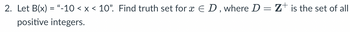 2. Let B(x) = "-10 < x < 10”. Find truth set for å € D, where D = Z† is the set of all
positive integers.