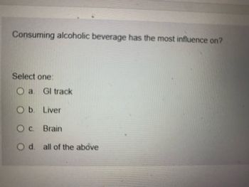 Consuming alcoholic beverage has the most influence on?
Select one:
Oa. GI track
Ob. Liver
O c. Brain
O d. all of the above