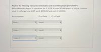 Analyze the following transaction information and record the proper journal entry:
When Winter Co. began its operations Jan 5, 2018, it issued 10,000 shares of no-par, common
stock in exchange for a ski lift worth $500,000 and cash of $40,000.
Account name
Dr = Debit |
Cr = Credit
[ Select ]
[ Selėct ]
[ Select ]
*[ Select ]
[ Select ]
[ Select ]
