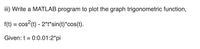 **Task: MATLAB Programming - Plotting a Trigonometric Function**

Write a MATLAB program to plot the graph of the trigonometric function:

\[ f(t) = \cos^2(t) - 2 \cdot t \cdot \sin(t) \cdot \cos(t) \]

**Given Parameter:**

\[ t = 0:0.01:2\pi \]

**Instructions:**

1. Define the range for the variable \( t \) as a vector from 0 to \( 2\pi \) with increments of 0.01.
2. Compute the function \( f(t) \) using the defined expression.
3. Plot \( f(t) \) against \( t \) to visualize the behavior of the trigonometric function over one full period of the cosine and sine functions.
4. Label the axes appropriately and add a title to the graph for clarity.
