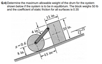 ### Problem Statement:

**Q.4)** Determine the maximum allowable weight of the drum for the system shown below if the system is to be in equilibrium. The block weighs 50 lb and the coefficient of static friction for all surfaces is 0.35.

### Diagram Explanation:

- The system comprises a block and a drum connected by a horizontal bar. The block rests on an inclined plane while the drum is placed at the bottom of the incline.
- Measurements provided in the diagram:
  - The block has a height of 20 inches and a width of 12 inches.
  - The distance from the bottom-left corner of the block to the center of the drum is 15 inches horizontally.
  - The drum has a diameter of 8 inches.
  - The rod connecting the drum and the block is 4 inches from the top of the block.
- The incline makes an angle with the horizontal, with a tangent value of \( \frac{5}{12} \).
- Coefficients of friction:
  - Between the drum and the plane: \( \mu = 0.6 \)
  - Between the block and the plane: \( \mu = 0.35 \)

### Given Data:

- Weight of the block (\( W_b \)): \( 50 \) lbs
- Coefficient of static friction for all surfaces (\( \mu \)): \( 0.35 \)

### Objective:

To determine the maximum allowable weight of the drum (\( W_d \)) to ensure the system remains in equilibrium.

### Key Considerations:

- Analyze forces acting on both the block and the drum.
- Consider frictional forces, normal forces, and gravitational forces to set up equilibrium equations.
- Ensure to account for the incline’s angle in force calculations for both normal and frictional components.

### Solution Approach:

1. *Components of Forces on the Inclined Plane*:
   - Resolve the weight of the block and drum into components parallel and perpendicular to the inclined plane.
   - Consider static friction forces opposing the motion where required.

2. *Equilibrium Conditions*:
   - Set up force balance equations in the directions parallel and perpendicular to the inclined plane.
   - Ensure torque equilibrium around appropriate pivot points where moments are balanced.

By using principles of static equilibrium, solve the resulting equations to find the maximum allowable weight of the drum (\( W_d \)).