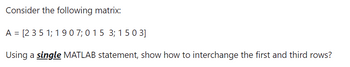 Consider the following matrix:
A = [2 3 5 1; 1907; 015 3; 1503]
Using a single MATLAB statement, show how to interchange the first and third rows?