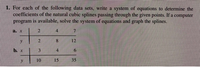 1. For each of the following data sets, write a system of equations to determine the
coefficients of the natural cubic splines passing through the given points. If a computer
program is available, solve the system of equations and graph the splines.
a. X
4.
7
8.
12
b. x
3.
10
15
35
2.
