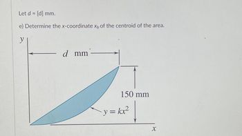 Let d = [d] mm.
e) Determine the x-coordinate xp of the centroid of the area.
y
d mm -
150 mm
y = kx²
X