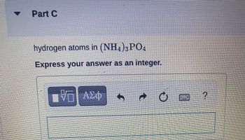 Part C
hydrogen atoms in (NH4)3PO4
Express your answer as an integer.
Ψ—| ΑΣΦ
Α
ΤΟ Ε
TERADEELEN
2