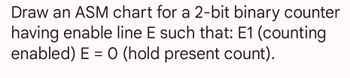 Draw an ASM chart for a 2-bit binary counter
having enable line E such that: E1 (counting
enabled) E = 0 (hold present count).