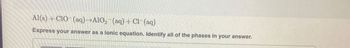 Al(s) + ClO (aq) A10, (aq) + Cl(aq)
Express your answer as a lonic equation. Identify all of the phases in your answer.