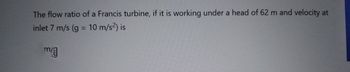 The flow ratio of a Francis turbine, if it is working under a head of 62 m and velocity at
inlet 7 m/s (g = 10 m/s²) is
m/g
