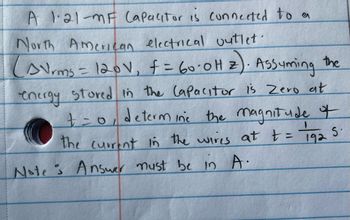 A 1·21-MF Capacitor is connected to a
North American electrical outlet.
(AVrms = 120V₁ f = 60.0Hz). Assuming the
energy stored in the Capacitor is Zero at
+ = 0, determine the magnitude &
the current in the wires at t = 192
Note: Answer must be in A.
S.