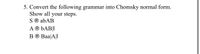 5. Convert the following grammar into Chomsky normal form.
Show all your steps.
S ® abAB
A ® bAB||
B ® Baa|A||
