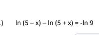 In (5 – x) – In (5 + x) = -In 9
