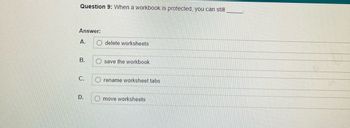 Question 9: When a workbook is protected, you can still
Answer:
A.
B.
C.
D.
O delete worksheets
Osave the workbook
O rename worksheet tabs
move worksheets