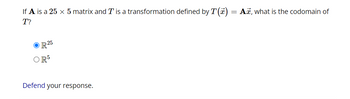 If A is a 25 × 5 matrix and T' is a transformation defined by T(x) = Ax, what is the codomain of
T?
OR 25
R5
Defend your response.