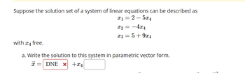 Suppose the solution set of a system of linear equations can be described as
x₁ = 2-5x4
x₂ = -4x4
x3 = 5 +9x4
with 4 free.
a. Write the solution to this system in parametric vector form.
x = DNE x+x4