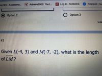 ALEKS-Assessme.
Achieve3000: The L.
n Log In NoRedInk
Nearpod | Tec
Option 2
Option 3
Cle
# 3
Given L(-4, 3) and M(-7, -2), what is the length
of LM?
