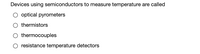 Devices using semiconductors to measure temperature are called
optical pyrometers
thermistors
thermocouples
O resistance temperature detectors
