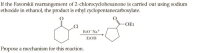 If the Favorskii rearrangement of 2-chlorocyclohexanone is carried out using sodium
ethoxide in ethanol, the product is ethyl cyclopentanecarboxylate.
-OEt
.CI
EtO-Na+
ELOH
Propose a mechanism for this reaction.
