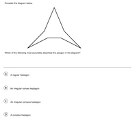 Consider the diagram below.
Which of the following most accurately describes the polygon in the diagram?
A regular heptagon
B
An irregular convex heptagon
An irregular concave heptagon
D
A complex heptagon
