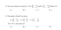 19. The sum of matrices A and B is C. If A =
- and B = What is Ci2?
A. 2
B. 0
C. -4
D. -3
20. The matrix A, B and C are shown.
A =
В -
If A -B = C, then what is k?
A. 2
В.3
С.4
D. 5
