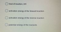 O heat of reaction, DH
activation energy of the forward reaction
activation energy of the reverse reaction
potential energy of the reactants
