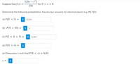 3(8x – x²)
Suppose that f (x)
for 0 < x < 8.
256
Determine the following probabilities. Round your answers to 3 decimal places (e.g. 98.765).
(a) Р(X < 3) 3
i
0.316
(b) P(X < 10) =
i
1
(c) Р(3 < X < 5) %3
0.367
(d) P(X > 4) =
i
(e) Determine x such that P(X < x) = 0.85.
X =
i

