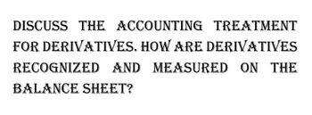 DISCUSS THE ACCOUNTING TREATMENT
FOR DERIVATIVES. HOW ARE DERIVATIVES
RECOGNIZED AND MEASURED ON THE
BALANCE SHEET?