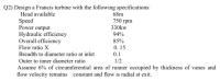 Q2) Design a Francis turbine with the following specifications:
Head available
68m
Speed
Power output
Hydraulic efficiency
Overall efficiency
Flow ratio X
750 rpm
330kw
94%
85%
0. 15
0.1
Breadth to diameter ratio at inlet
Outer to inner diameter ratio
1/2
Assume 6% of circumferential area of runner occupied by thickness of vanes and
flow velocity remains constant and flow is radial at exit.
