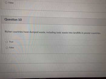 O False
Question 10
Richer countries have dumped waste, including toxic waste into landfills in poorer countries.
True
False