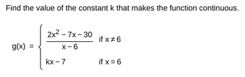 Find the value of the constant k that makes the function continuous.
2x²-7x-30
if x#6
g(x) =
X-6
kx-7
if x=6