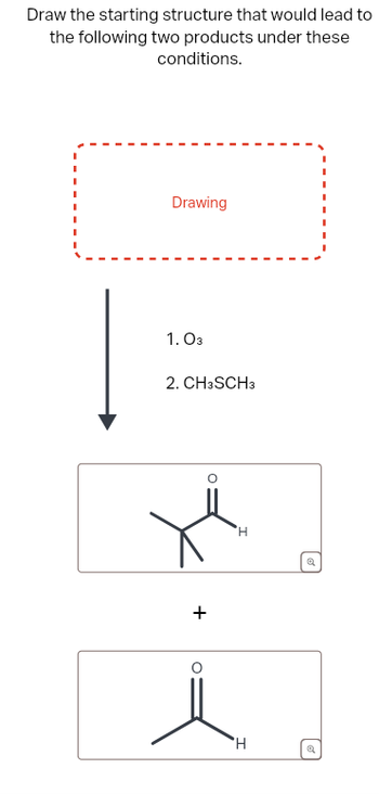 Draw the starting structure that would lead to
the following two products under these
conditions.
Drawing
1. 03
2. CH3SCH3
+
H
H
Q