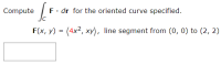 Compute
F. dr for the oriented curve specified.
F(x, y) = (4x2, xy), line segment from (0, 0) to (2, 2)
