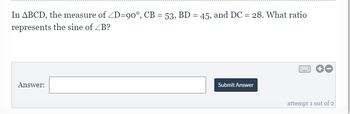 In ABCD, the measure of /D=90°, CB = 53, BD = 45, and DC = 28. What ratio
represents the sine of ZB?
Answer:
Submit Answer
******
attempt 1 out of 2
