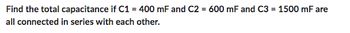 Find the total capacitance if C1 = 400 mF and C2 = 600 mF and C3 = 1500 mF are
all connected in series with each other.