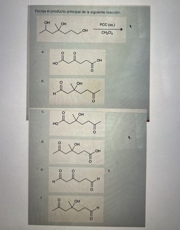 Escoja el producto principal de la siguiente reacción:
OH
OH
PCC (xs.)
LOH
CH2Cl2
d.
HO
O
OH
OH
wxy
OH
sixy
HO
متعد
H
H
H
f.
OH
مبہود