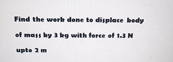 Find the work done to displace body
of mass by 3 kg with force of 1.3 N
upto 2 m