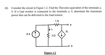 (b) Consider the circuit in Figure 1.2. Find the Thevenin equivalent of the terminals a,
b. If a load resistor is connected to the terminals a, b, determine the maximum
power that can be delivered to the load resistor.
6 A
1 Ω
√ix
3Ω
2ix
Figure 1.2
b