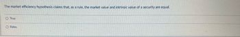 The market efficiency hypothesis claims that, as a rule, the market value and intrinsic value of a security are equal.
True
False.